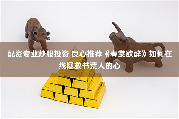 配资专业炒股投资 良心推荐《春棠欲醉》如何在线拯救书荒人的心