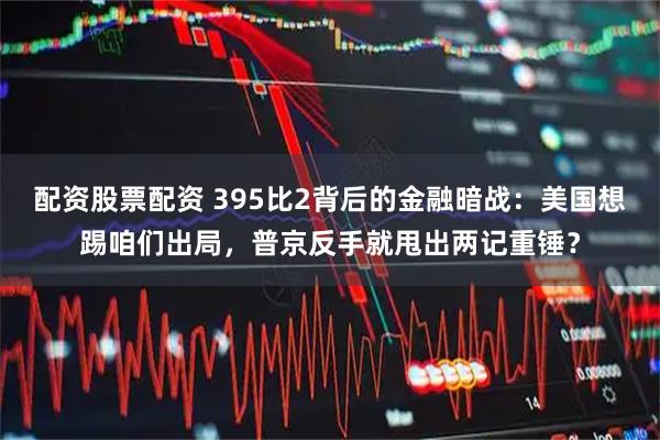 配资股票配资 395比2背后的金融暗战：美国想踢咱们出局，普京反手就甩出两记重锤？