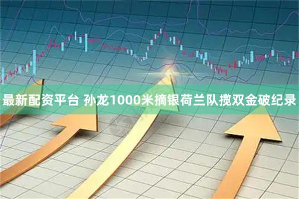 最新配资平台 孙龙1000米摘银荷兰队揽双金破纪录
