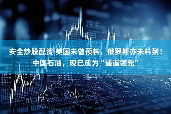 安全炒股配资 美国未曾预料，俄罗斯亦未料到！中国石油，现已成为“遥遥领先”