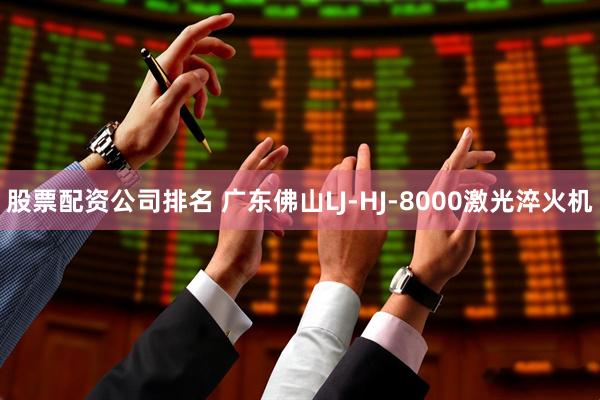 股票配资公司排名 广东佛山LJ-HJ-8000激光淬火机
