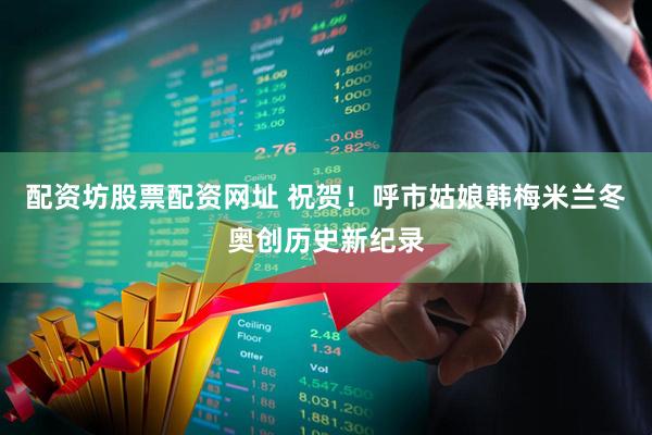 配资坊股票配资网址 祝贺！呼市姑娘韩梅米兰冬奥创历史新纪录