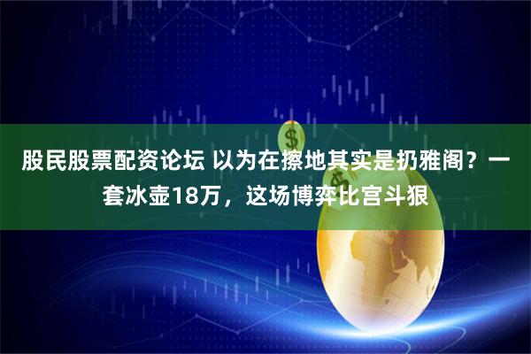 股民股票配资论坛 以为在擦地其实是扔雅阁？一套冰壶18万，这场博弈比宫斗狠