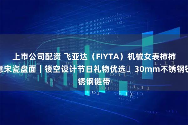 上市公司配资 飞亚达（FIYTA）机械女表柿柿如意宋瓷盘面｜镂空设计节日礼物优选・30mm不锈钢链带