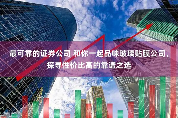 最可靠的证券公司 和你一起品味玻璃贴膜公司，探寻性价比高的靠谱之选