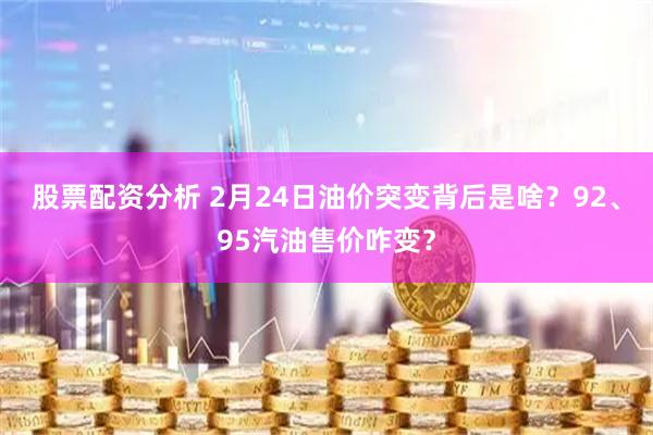 股票配资分析 2月24日油价突变背后是啥？92、95汽油售价咋变？
