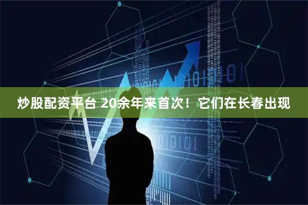 炒股配资平台 20余年来首次！它们在长春出现