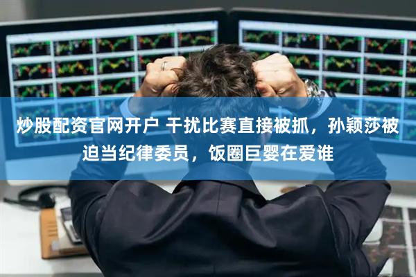 炒股配资官网开户 干扰比赛直接被抓，孙颖莎被迫当纪律委员，饭圈巨婴在爱谁