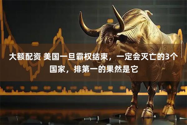 大额配资 美国一旦霸权结束，一定会灭亡的3个国家，排第一的果然是它