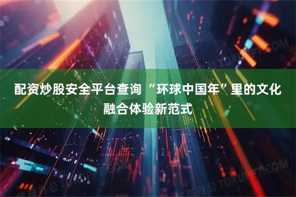 配资炒股安全平台查询 “环球中国年”里的文化融合体验新范式