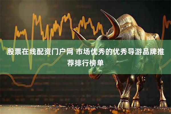 股票在线配资门户网 市场优秀的优秀导游品牌推荐排行榜单
