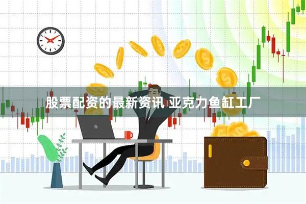 股票配资的最新资讯 亚克力鱼缸工厂