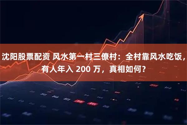 沈阳股票配资 风水第一村三僚村：全村靠风水吃饭，有人年入 200 万，真相如何？