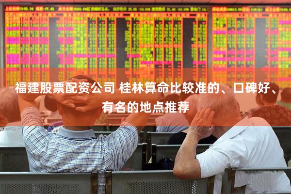 福建股票配资公司 桂林算命比较准的、口碑好、有名的地点推荐