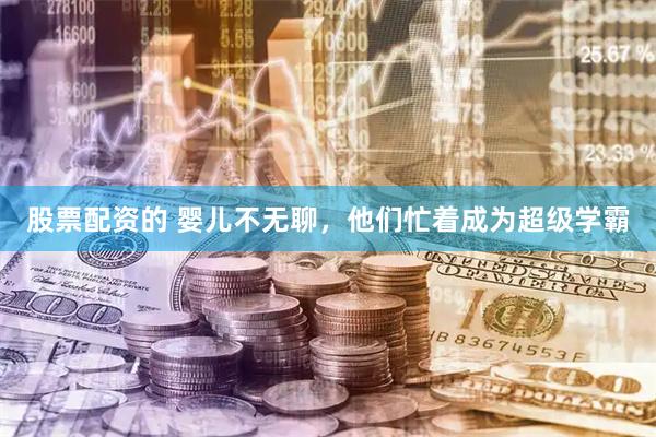 股票配资的 婴儿不无聊，他们忙着成为超级学霸