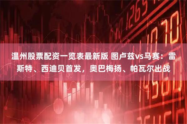 温州股票配资一览表最新版 图卢兹vs马赛：雷斯特、西迪贝首发，奥巴梅扬、帕瓦尔出战