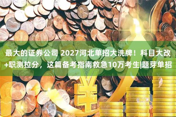 最大的证券公司 2027河北单招大洗牌！科目大改+职测拉分，这篇备考指南救急10万考生|题芽单招