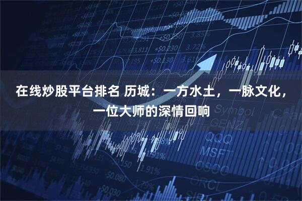在线炒股平台排名 历城：一方水土，一脉文化，一位大师的深情回响