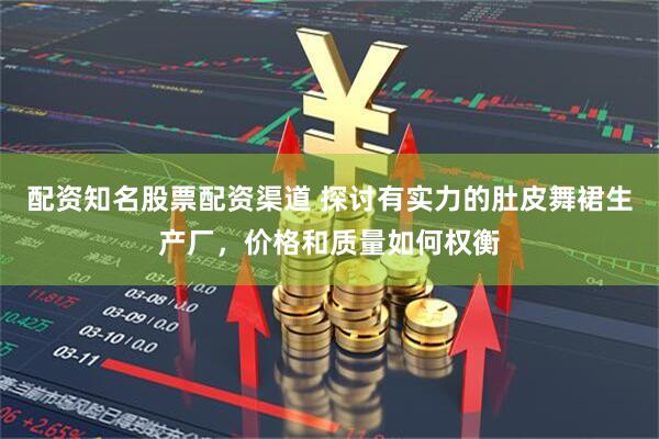 配资知名股票配资渠道 探讨有实力的肚皮舞裙生产厂，价格和质量如何权衡