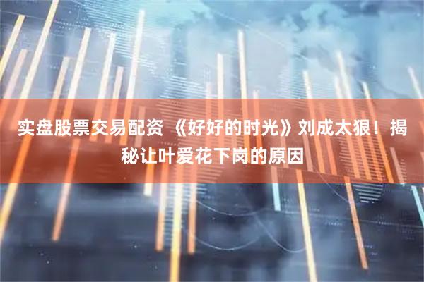 实盘股票交易配资 《好好的时光》刘成太狠！揭秘让叶爱花下岗的原因