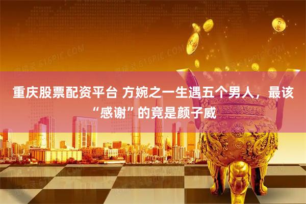 重庆股票配资平台 方婉之一生遇五个男人，最该“感谢”的竟是颜子威