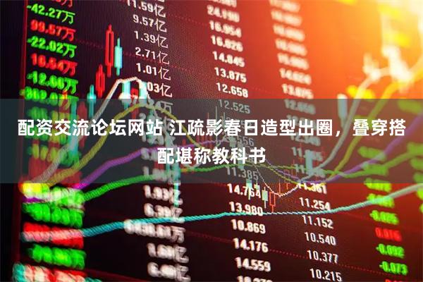 配资交流论坛网站 江疏影春日造型出圈，叠穿搭配堪称教科书