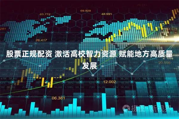 股票正规配资 激活高校智力资源 赋能地方高质量发展