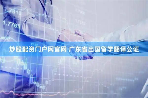 炒股配资门户网官网 广东省出国留学翻译公证