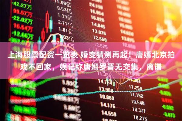 上海股票配资一览表 婚变猜测再起！唐嫣北京拍戏不回家，娱记称唐嫣罗晋无交集，离谱