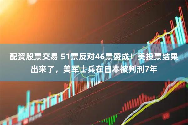 配资股票交易 51票反对46票赞成！美投票结果出来了，美军士兵在日本被判刑7年