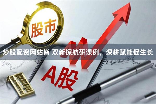 炒股配资网站皆 双新探航研课例，深耕赋能促生长