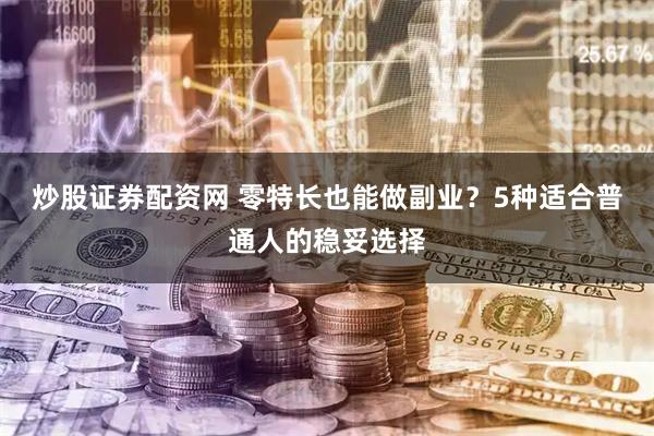 炒股证券配资网 零特长也能做副业？5种适合普通人的稳妥选择