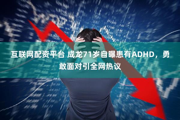 互联网配资平台 成龙71岁自曝患有ADHD，勇敢面对引全网热议