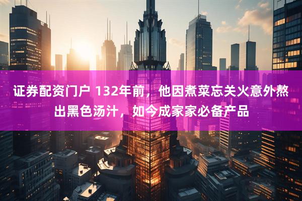 证券配资门户 132年前，他因煮菜忘关火意外熬出黑色汤汁，如今成家家必备产品