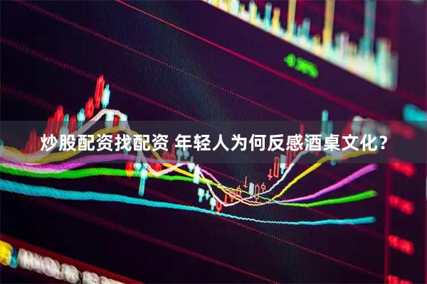 炒股配资找配资 年轻人为何反感酒桌文化？
