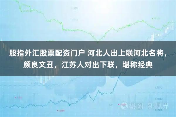 股指外汇股票配资门户 河北人出上联河北名将，颜良文丑，江苏人对出下联，堪称经典