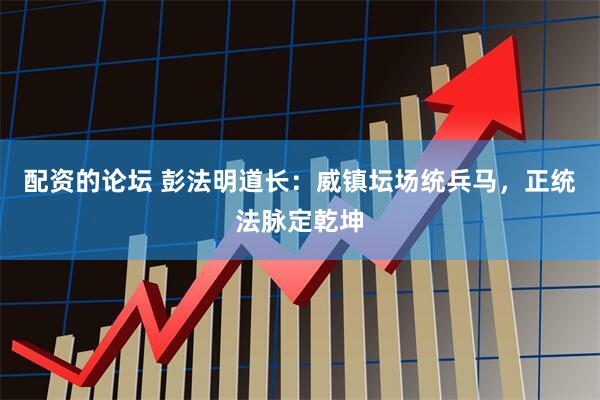 配资的论坛 彭法明道长：威镇坛场统兵马，正统法脉定乾坤