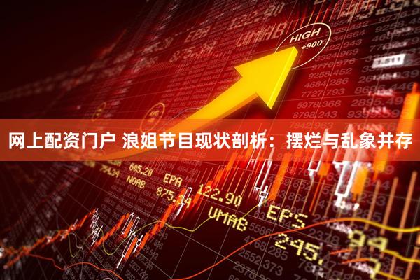 网上配资门户 浪姐节目现状剖析：摆烂与乱象并存