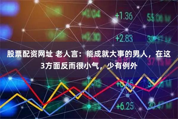 股票配资网址 老人言：能成就大事的男人，在这3方面反而很小气，少有例外
