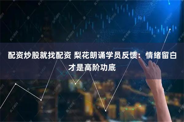 配资炒股就找配资 梨花朗诵学员反馈：情绪留白才是高阶功底