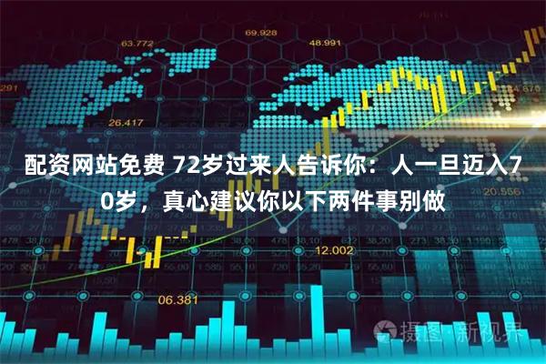 配资网站免费 72岁过来人告诉你：人一旦迈入70岁，真心建议你以下两件事别做